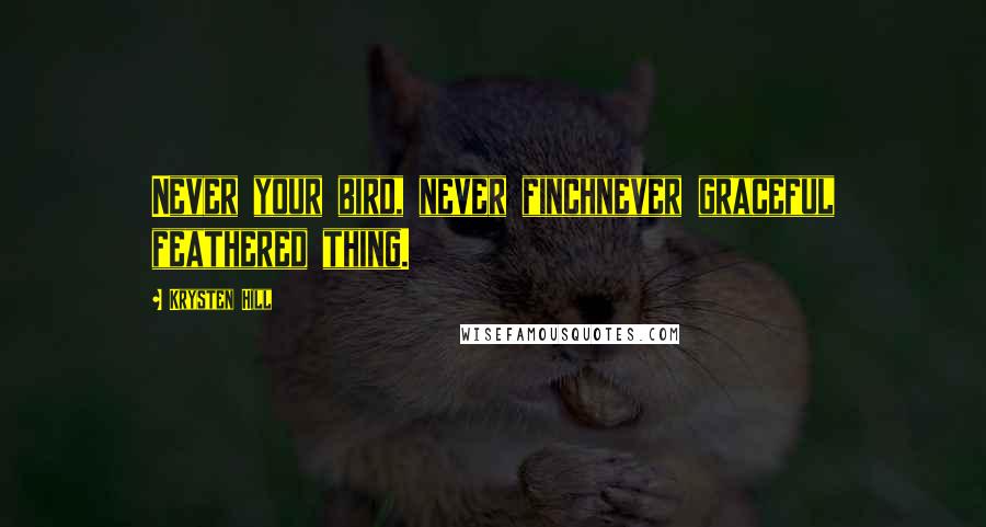 Krysten Hill Quotes: Never your bird, never finchnever graceful feathered thing.