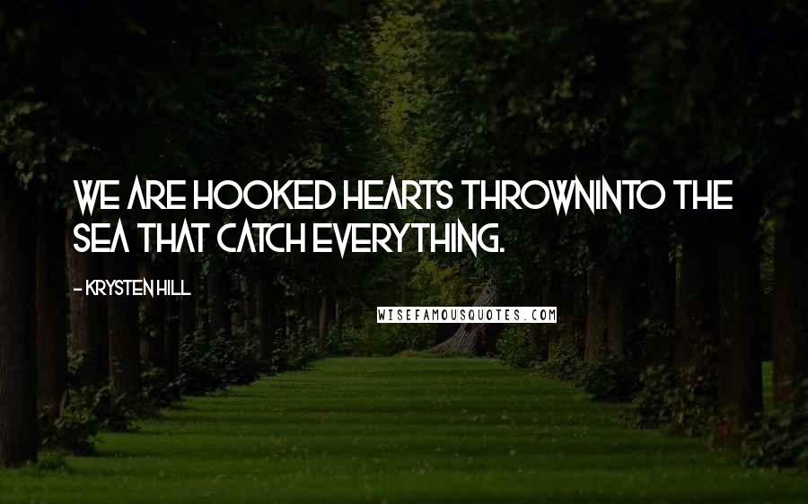 Krysten Hill Quotes: We are hooked hearts throwninto the sea that catch everything.