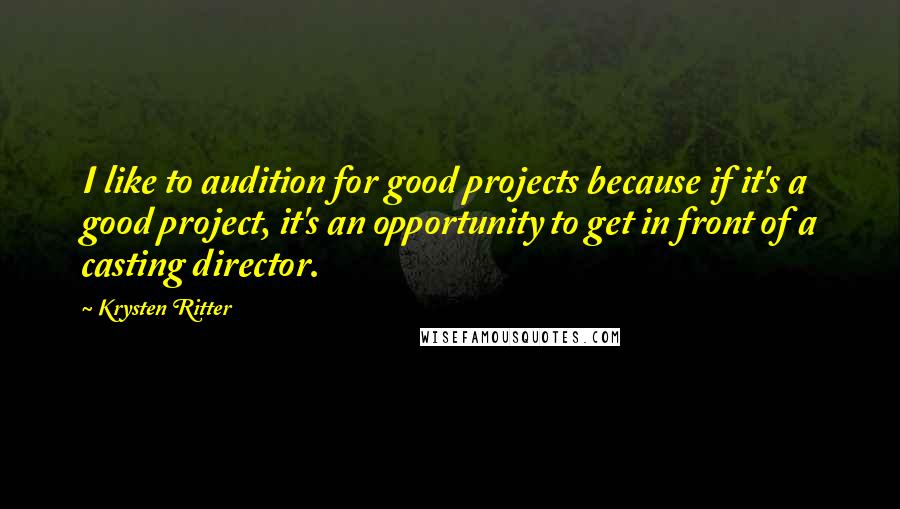 Krysten Ritter Quotes: I like to audition for good projects because if it's a good project, it's an opportunity to get in front of a casting director.