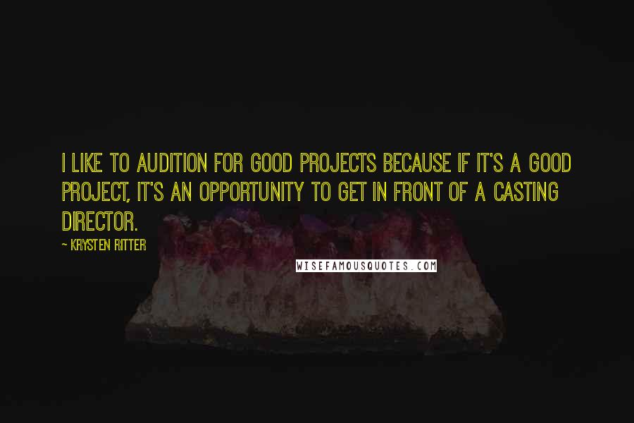 Krysten Ritter Quotes: I like to audition for good projects because if it's a good project, it's an opportunity to get in front of a casting director.