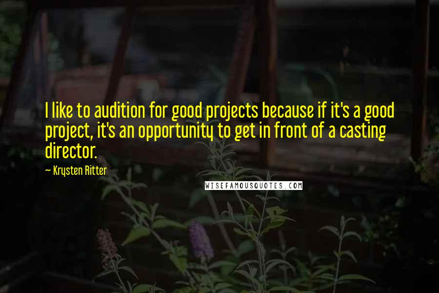 Krysten Ritter Quotes: I like to audition for good projects because if it's a good project, it's an opportunity to get in front of a casting director.
