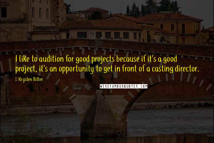 Krysten Ritter Quotes: I like to audition for good projects because if it's a good project, it's an opportunity to get in front of a casting director.