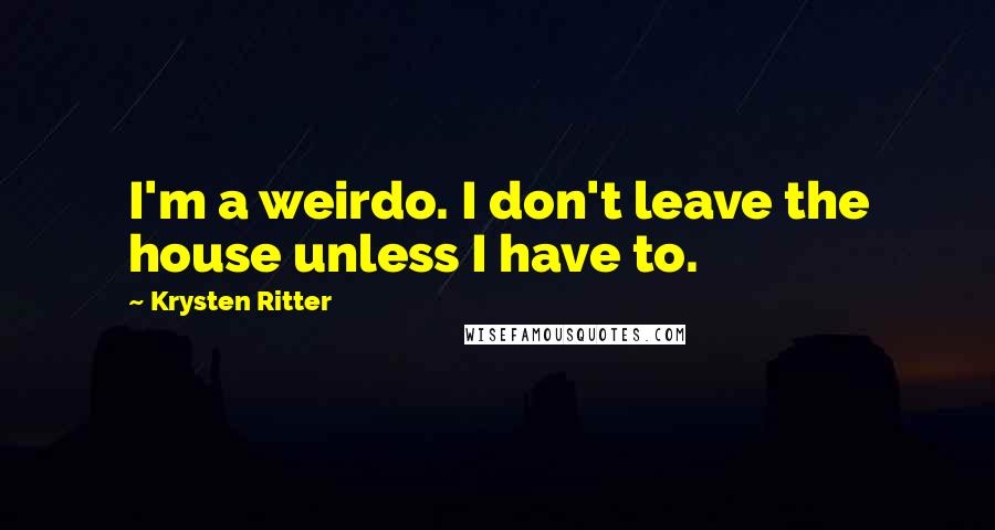 Krysten Ritter Quotes: I'm a weirdo. I don't leave the house unless I have to.