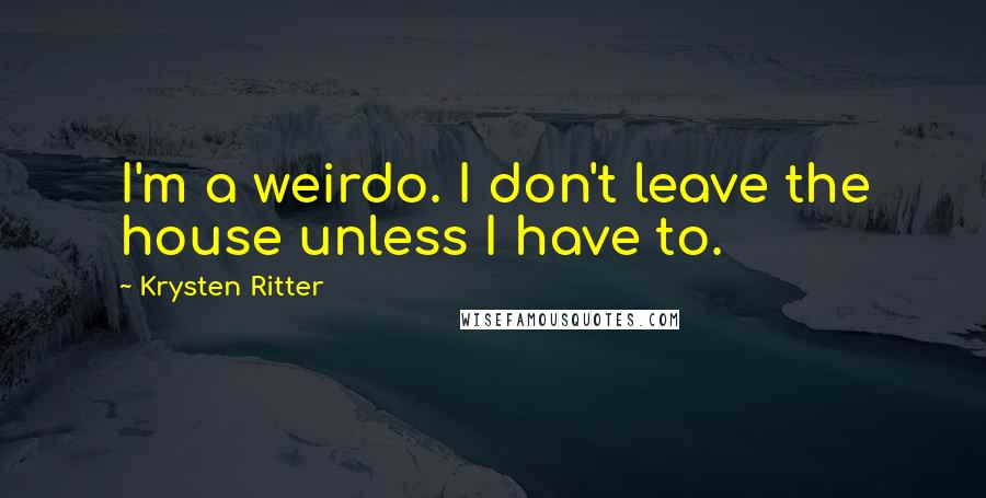Krysten Ritter Quotes: I'm a weirdo. I don't leave the house unless I have to.
