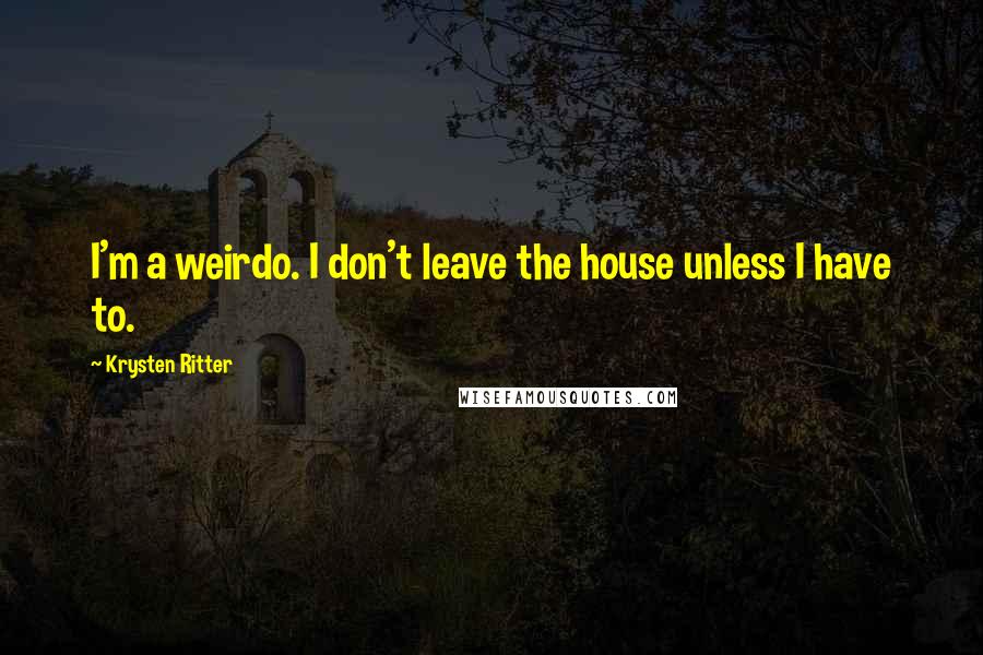 Krysten Ritter Quotes: I'm a weirdo. I don't leave the house unless I have to.