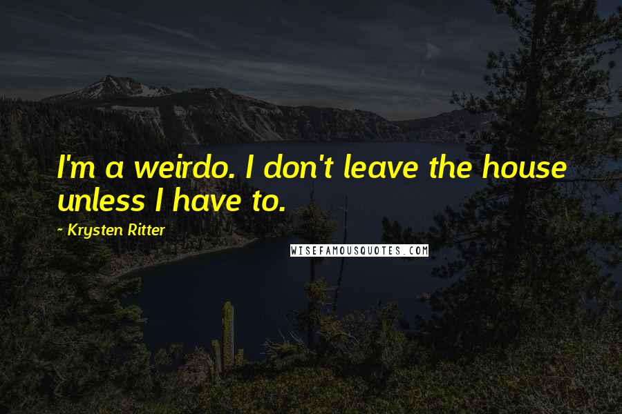 Krysten Ritter Quotes: I'm a weirdo. I don't leave the house unless I have to.