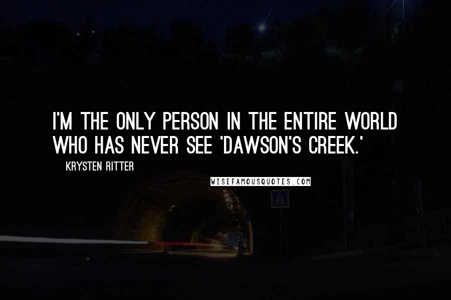 Krysten Ritter Quotes: I'm the only person in the entire world who has never see 'Dawson's Creek.'