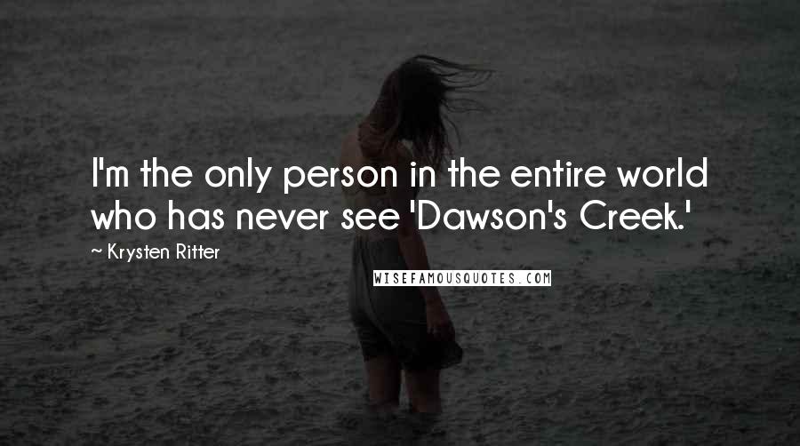 Krysten Ritter Quotes: I'm the only person in the entire world who has never see 'Dawson's Creek.'