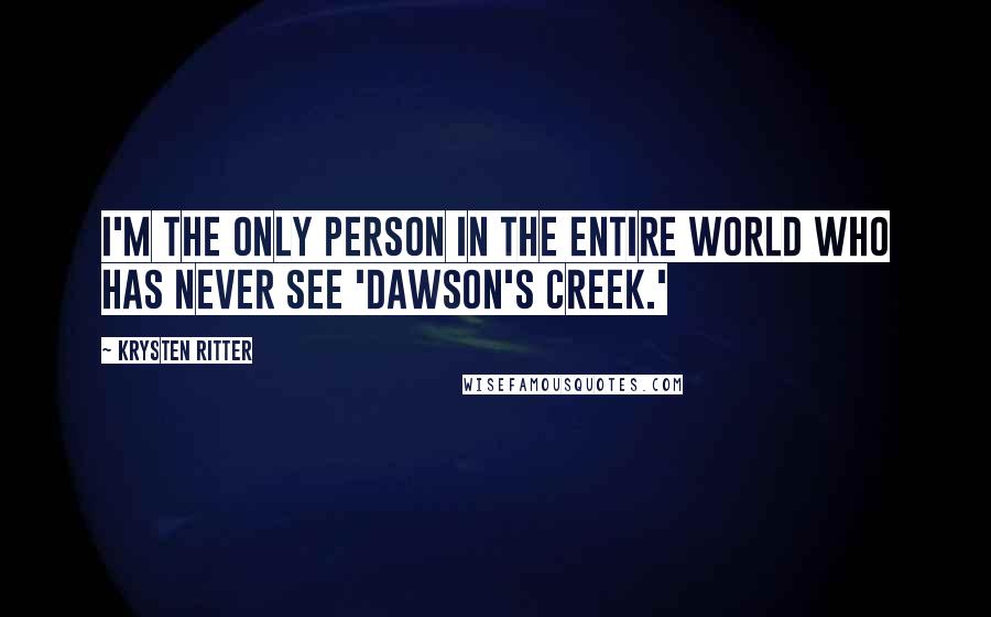 Krysten Ritter Quotes: I'm the only person in the entire world who has never see 'Dawson's Creek.'