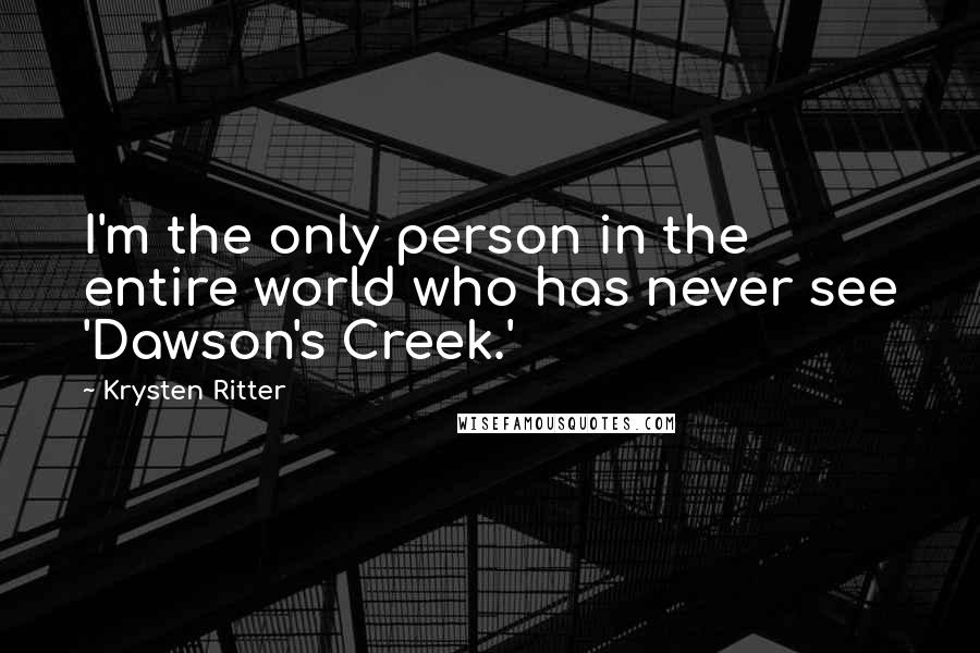 Krysten Ritter Quotes: I'm the only person in the entire world who has never see 'Dawson's Creek.'