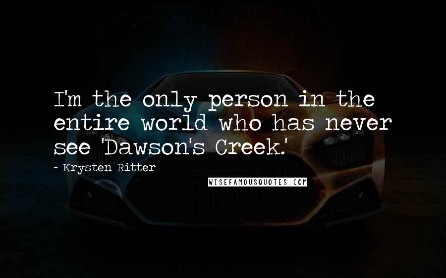 Krysten Ritter Quotes: I'm the only person in the entire world who has never see 'Dawson's Creek.'