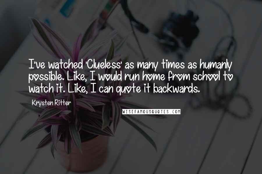 Krysten Ritter Quotes: I've watched 'Clueless' as many times as humanly possible. Like, I would run home from school to watch it. Like, I can quote it backwards.