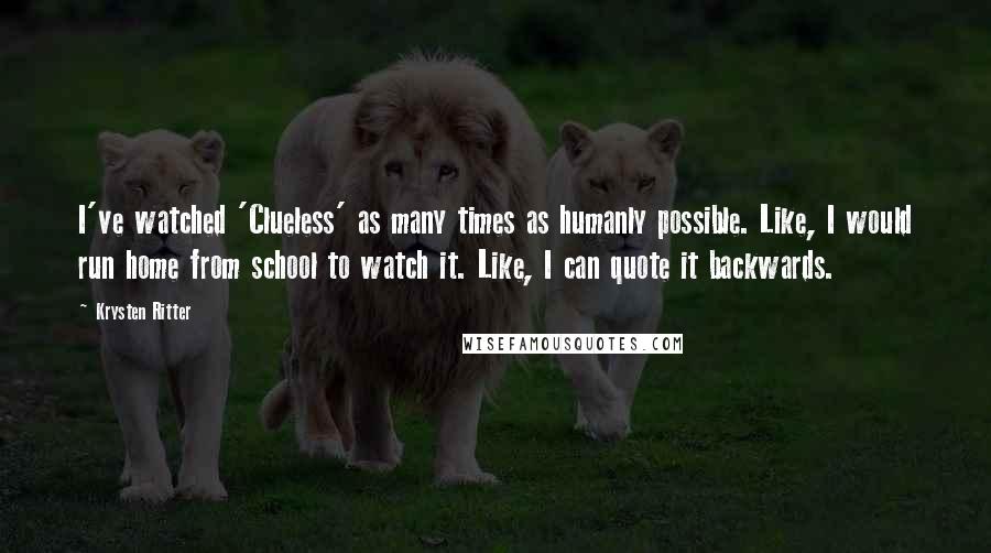 Krysten Ritter Quotes: I've watched 'Clueless' as many times as humanly possible. Like, I would run home from school to watch it. Like, I can quote it backwards.