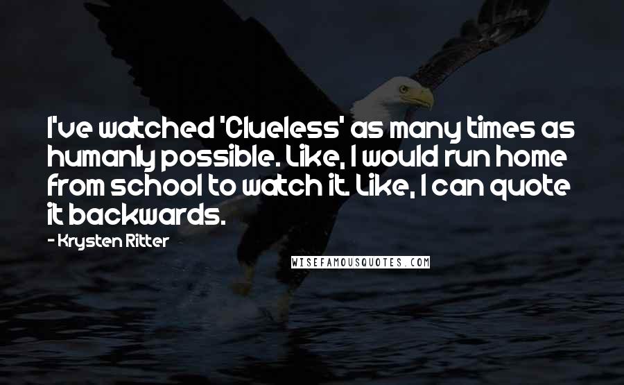 Krysten Ritter Quotes: I've watched 'Clueless' as many times as humanly possible. Like, I would run home from school to watch it. Like, I can quote it backwards.