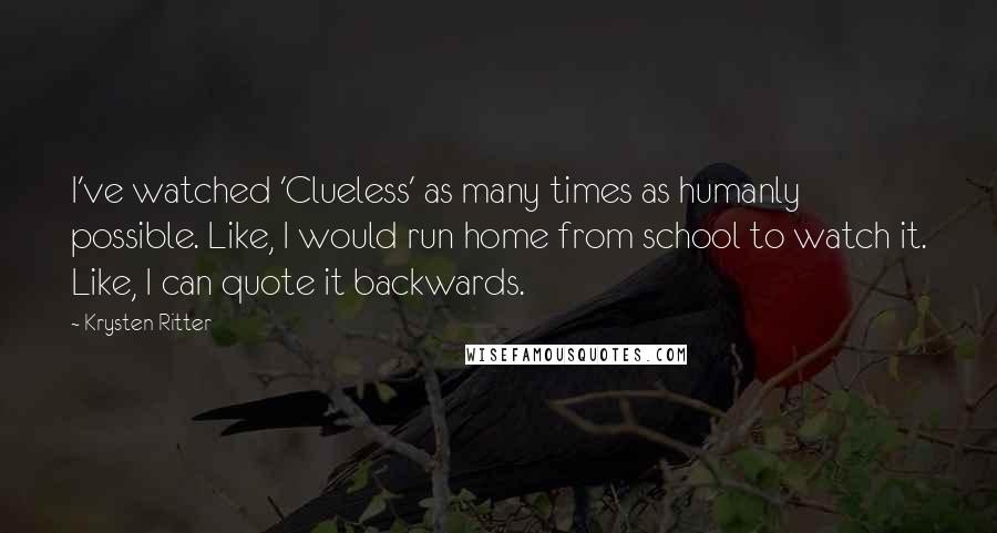 Krysten Ritter Quotes: I've watched 'Clueless' as many times as humanly possible. Like, I would run home from school to watch it. Like, I can quote it backwards.