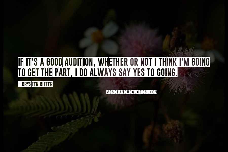 Krysten Ritter Quotes: If it's a good audition, whether or not I think I'm going to get the part, I do always say yes to going.