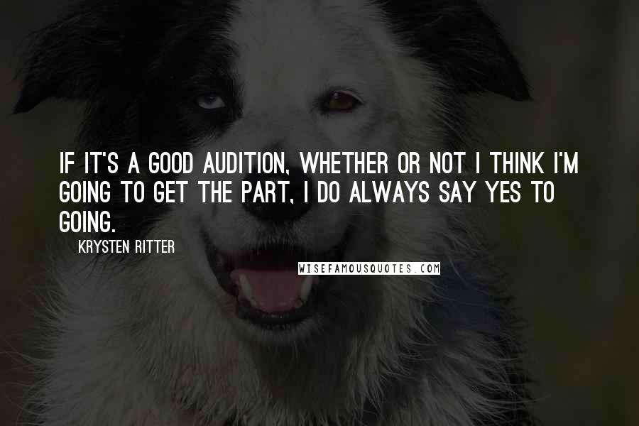 Krysten Ritter Quotes: If it's a good audition, whether or not I think I'm going to get the part, I do always say yes to going.