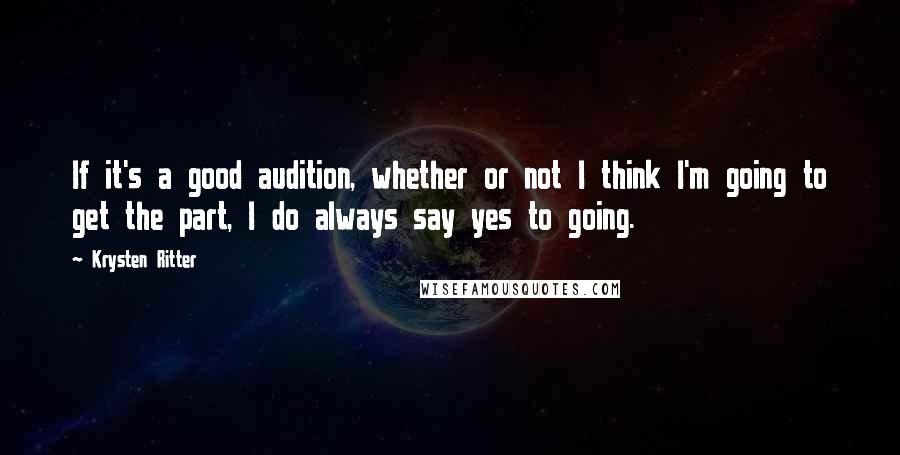 Krysten Ritter Quotes: If it's a good audition, whether or not I think I'm going to get the part, I do always say yes to going.