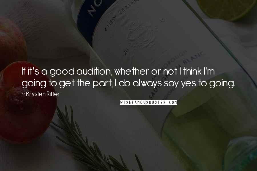 Krysten Ritter Quotes: If it's a good audition, whether or not I think I'm going to get the part, I do always say yes to going.