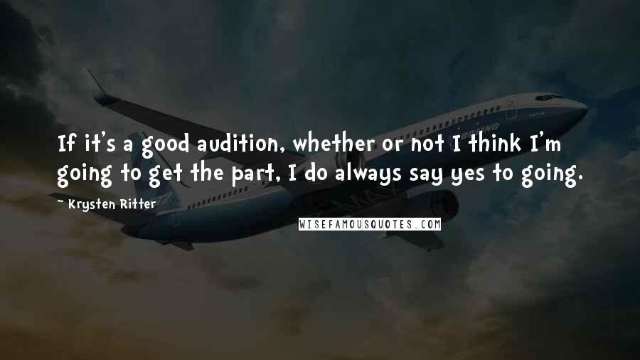 Krysten Ritter Quotes: If it's a good audition, whether or not I think I'm going to get the part, I do always say yes to going.