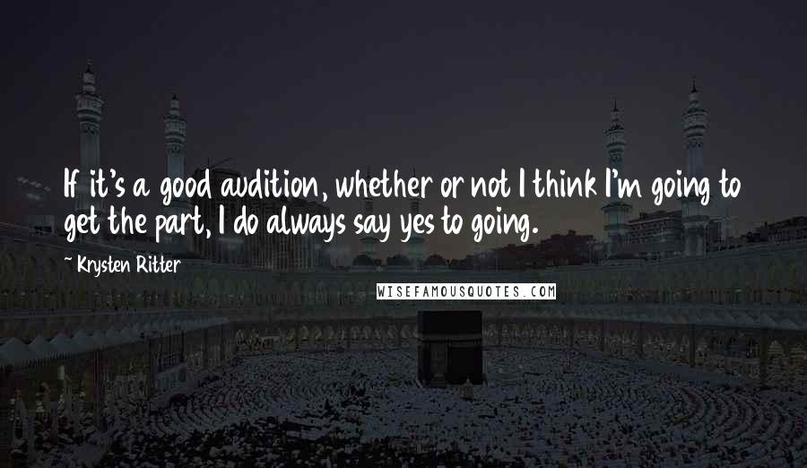 Krysten Ritter Quotes: If it's a good audition, whether or not I think I'm going to get the part, I do always say yes to going.