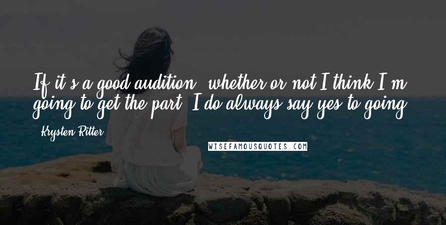 Krysten Ritter Quotes: If it's a good audition, whether or not I think I'm going to get the part, I do always say yes to going.