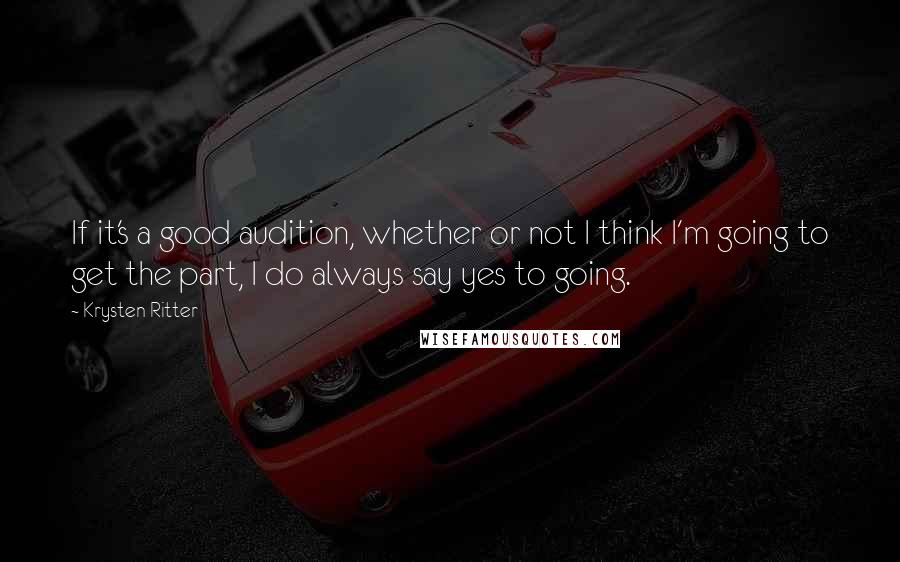 Krysten Ritter Quotes: If it's a good audition, whether or not I think I'm going to get the part, I do always say yes to going.