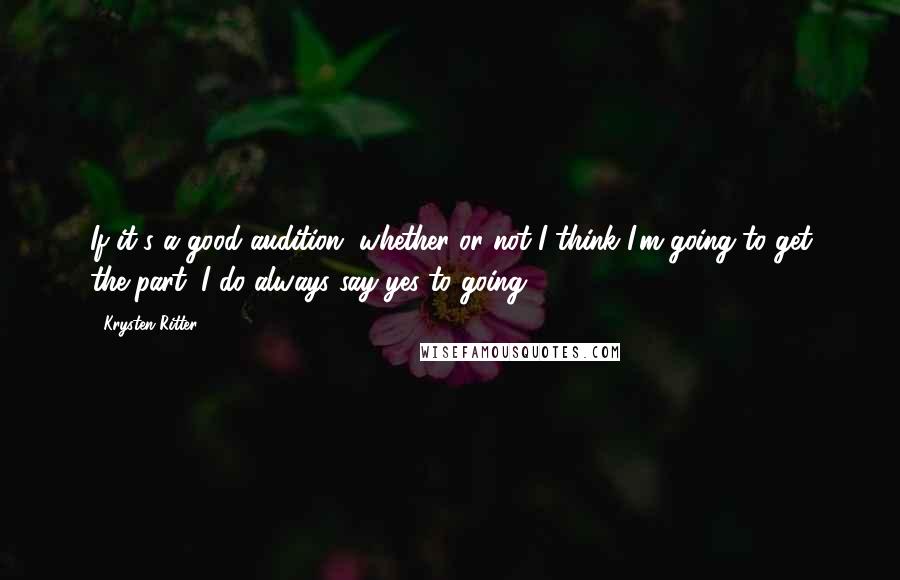 Krysten Ritter Quotes: If it's a good audition, whether or not I think I'm going to get the part, I do always say yes to going.