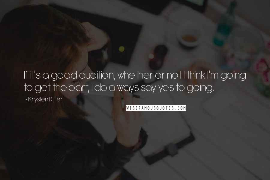 Krysten Ritter Quotes: If it's a good audition, whether or not I think I'm going to get the part, I do always say yes to going.