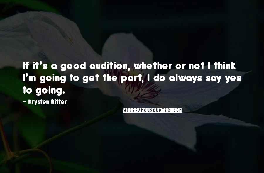 Krysten Ritter Quotes: If it's a good audition, whether or not I think I'm going to get the part, I do always say yes to going.