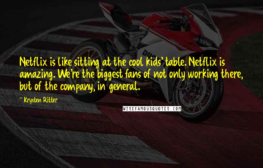 Krysten Ritter Quotes: Netflix is like sitting at the cool kids' table. Netflix is amazing. We're the biggest fans of not only working there, but of the company, in general.