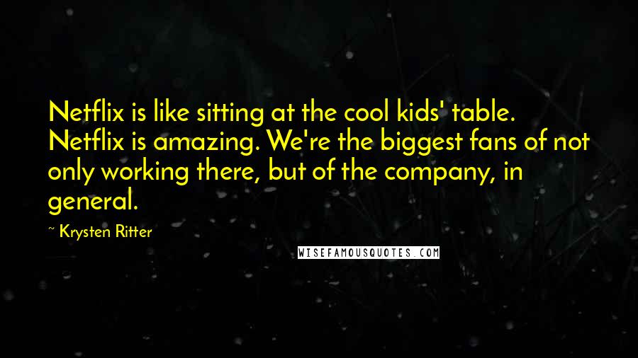 Krysten Ritter Quotes: Netflix is like sitting at the cool kids' table. Netflix is amazing. We're the biggest fans of not only working there, but of the company, in general.