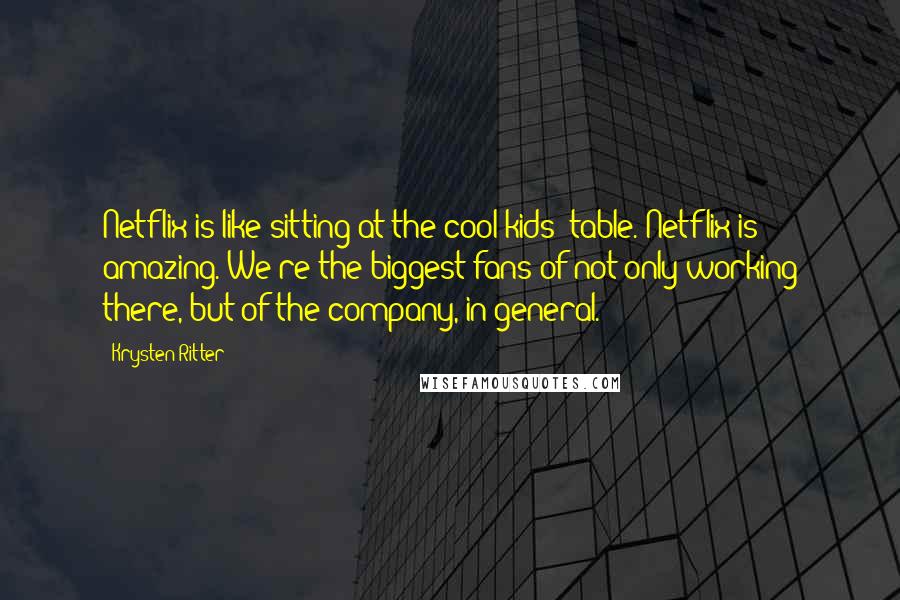 Krysten Ritter Quotes: Netflix is like sitting at the cool kids' table. Netflix is amazing. We're the biggest fans of not only working there, but of the company, in general.