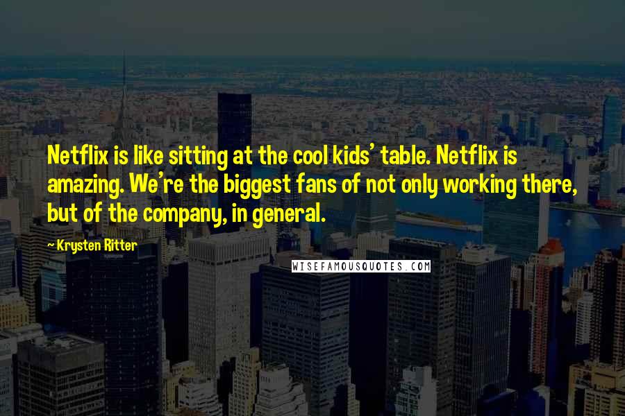 Krysten Ritter Quotes: Netflix is like sitting at the cool kids' table. Netflix is amazing. We're the biggest fans of not only working there, but of the company, in general.