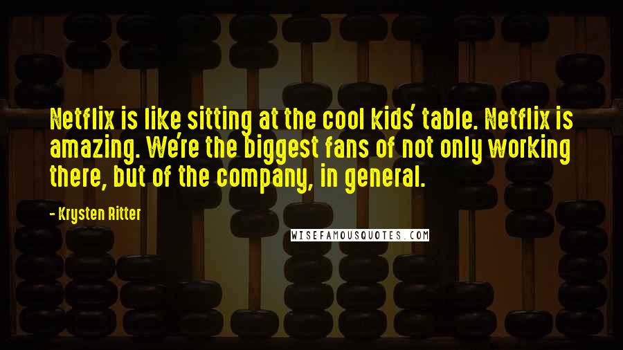 Krysten Ritter Quotes: Netflix is like sitting at the cool kids' table. Netflix is amazing. We're the biggest fans of not only working there, but of the company, in general.