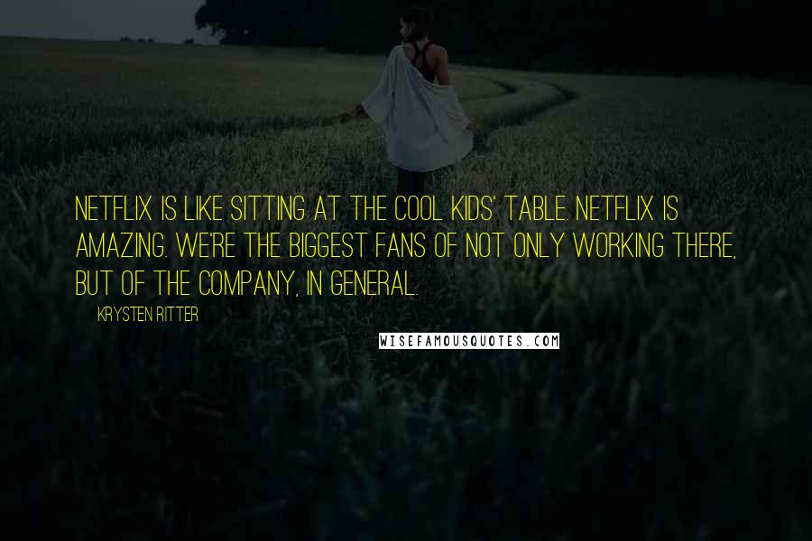 Krysten Ritter Quotes: Netflix is like sitting at the cool kids' table. Netflix is amazing. We're the biggest fans of not only working there, but of the company, in general.