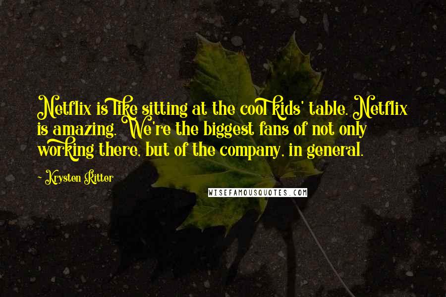 Krysten Ritter Quotes: Netflix is like sitting at the cool kids' table. Netflix is amazing. We're the biggest fans of not only working there, but of the company, in general.