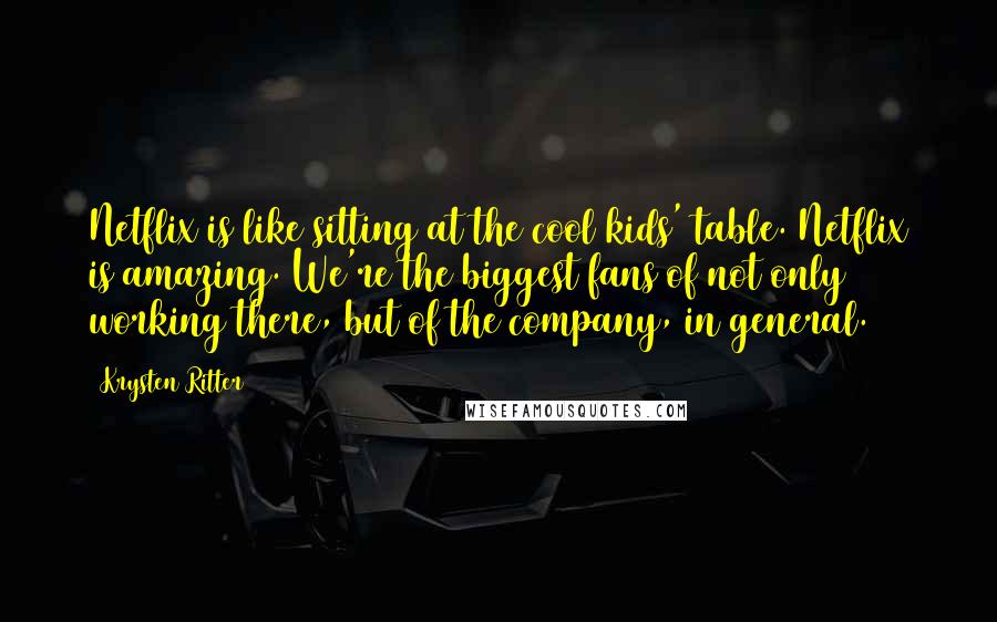 Krysten Ritter Quotes: Netflix is like sitting at the cool kids' table. Netflix is amazing. We're the biggest fans of not only working there, but of the company, in general.