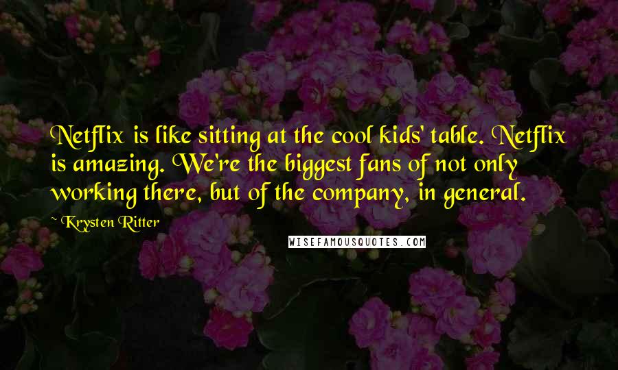 Krysten Ritter Quotes: Netflix is like sitting at the cool kids' table. Netflix is amazing. We're the biggest fans of not only working there, but of the company, in general.