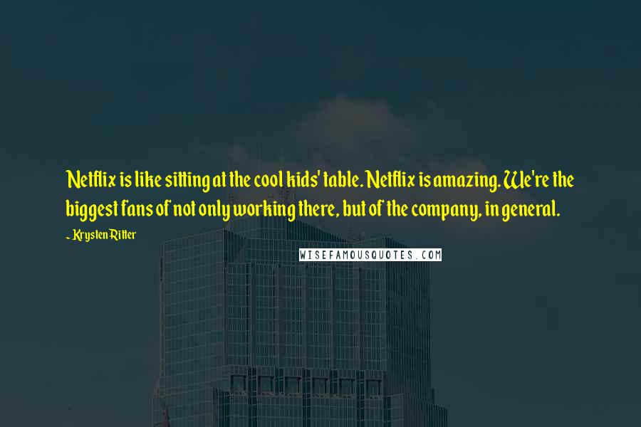 Krysten Ritter Quotes: Netflix is like sitting at the cool kids' table. Netflix is amazing. We're the biggest fans of not only working there, but of the company, in general.