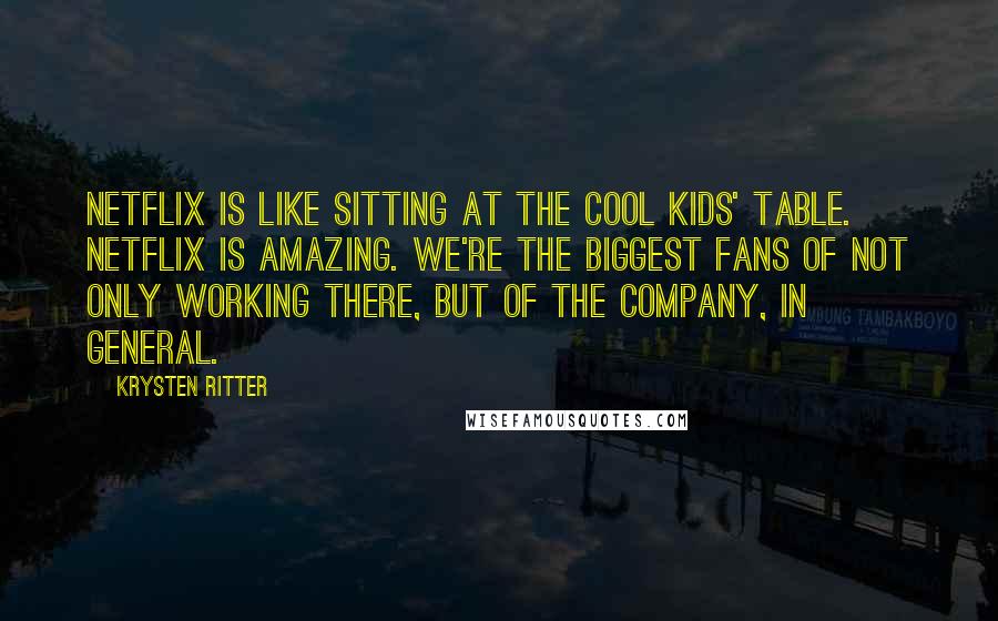 Krysten Ritter Quotes: Netflix is like sitting at the cool kids' table. Netflix is amazing. We're the biggest fans of not only working there, but of the company, in general.