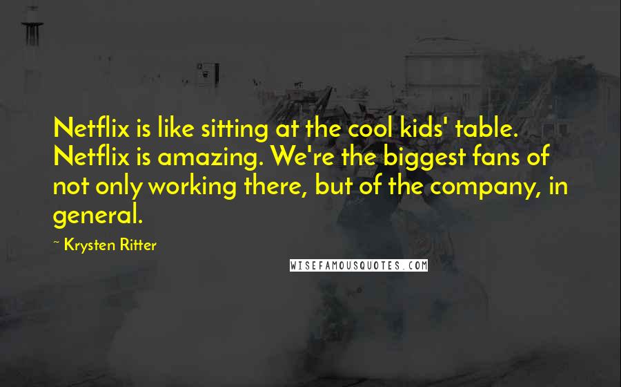 Krysten Ritter Quotes: Netflix is like sitting at the cool kids' table. Netflix is amazing. We're the biggest fans of not only working there, but of the company, in general.