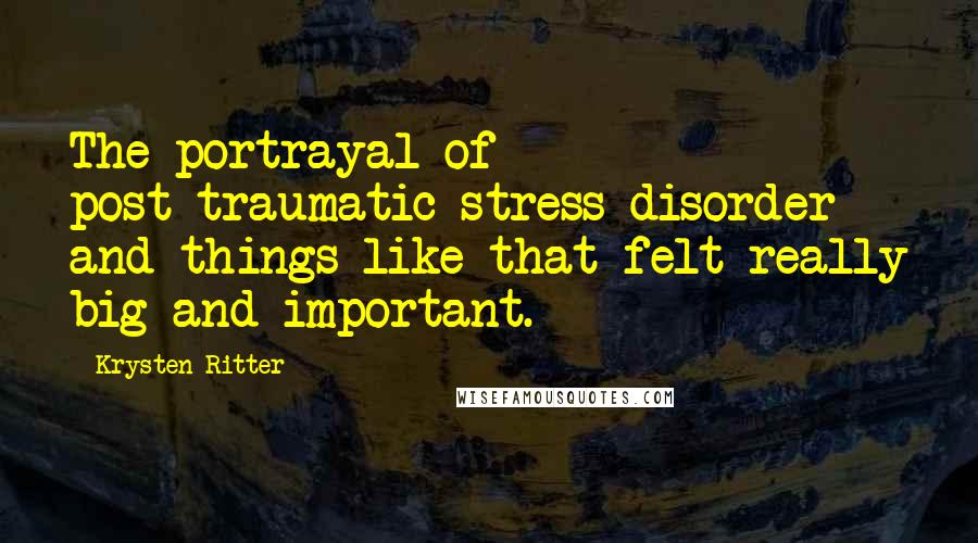 Krysten Ritter Quotes: The portrayal of post-traumatic stress disorder and things like that felt really big and important.