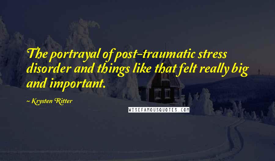 Krysten Ritter Quotes: The portrayal of post-traumatic stress disorder and things like that felt really big and important.