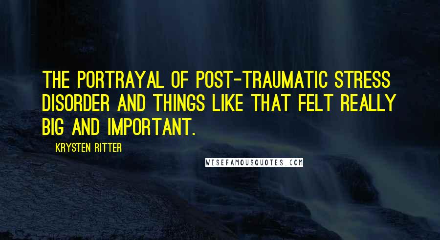 Krysten Ritter Quotes: The portrayal of post-traumatic stress disorder and things like that felt really big and important.