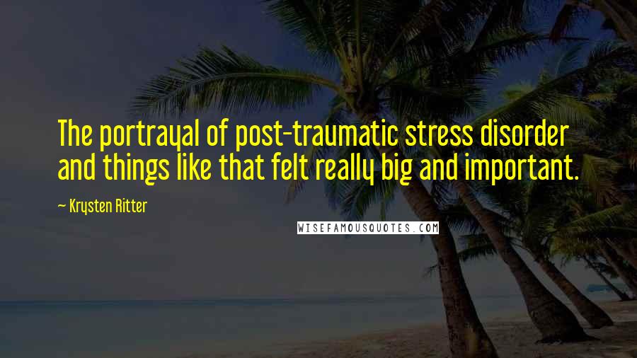 Krysten Ritter Quotes: The portrayal of post-traumatic stress disorder and things like that felt really big and important.