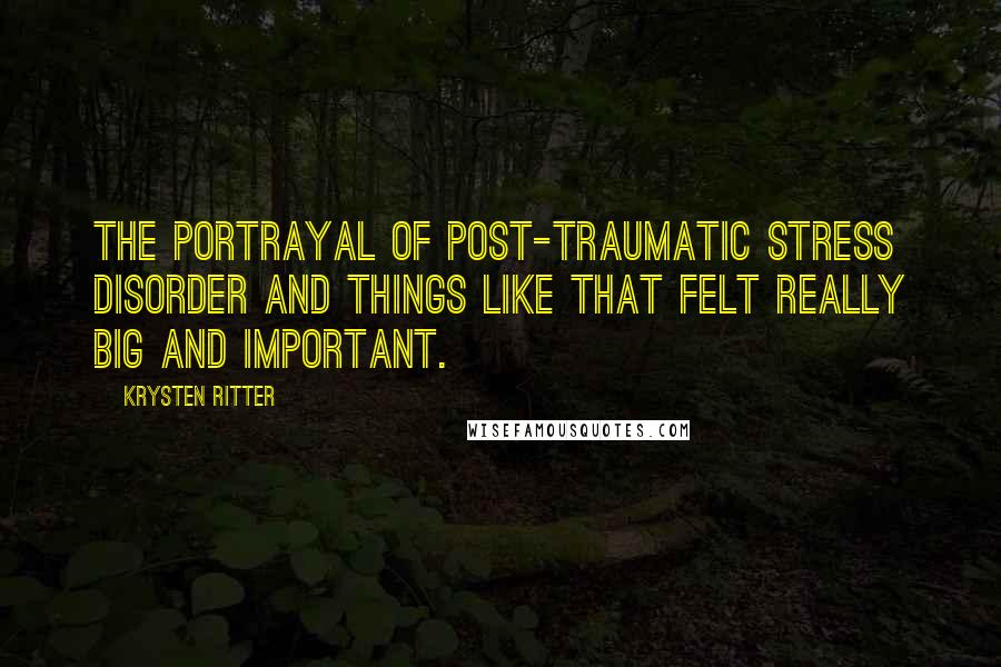 Krysten Ritter Quotes: The portrayal of post-traumatic stress disorder and things like that felt really big and important.