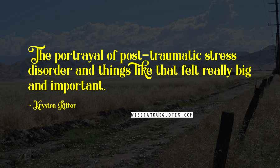 Krysten Ritter Quotes: The portrayal of post-traumatic stress disorder and things like that felt really big and important.