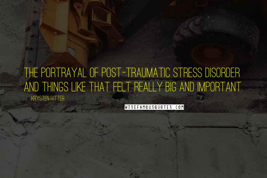 Krysten Ritter Quotes: The portrayal of post-traumatic stress disorder and things like that felt really big and important.