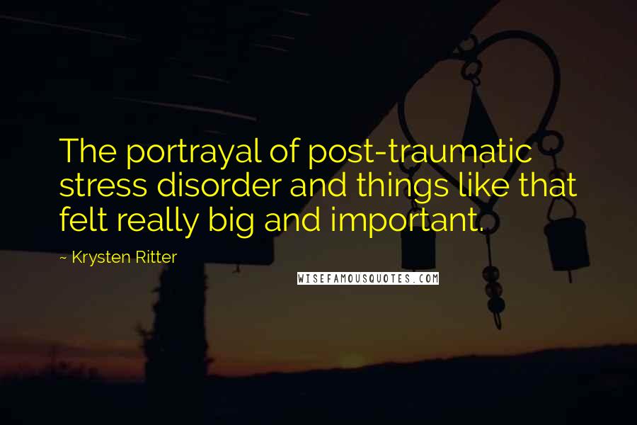 Krysten Ritter Quotes: The portrayal of post-traumatic stress disorder and things like that felt really big and important.